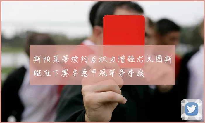 斯帕莱蒂续约后权力增强尤文图斯瞄准下赛季意甲冠军争夺战