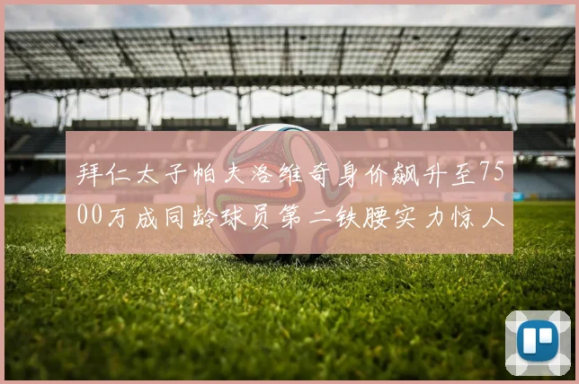 拜仁太子帕夫洛维奇身价飙升至7500万成同龄球员第二铁腰实力惊人