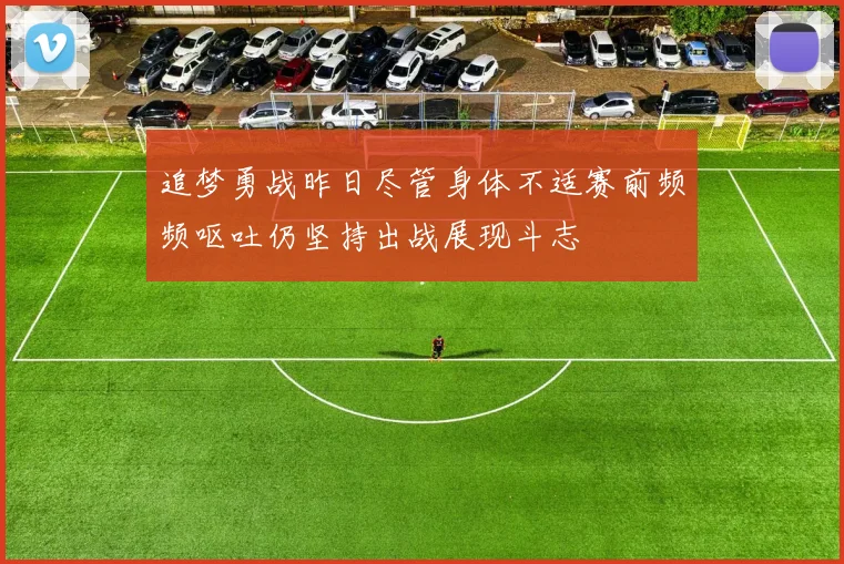 追梦勇战昨日尽管身体不适赛前频频呕吐仍坚持出战展现斗志