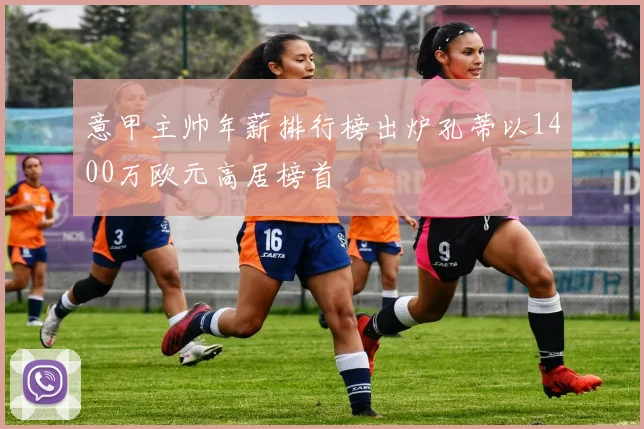 意甲主帅年薪排行榜出炉孔蒂以1400万欧元高居榜首