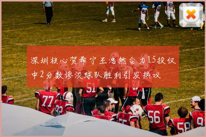深圳核心贺希宁王浩然合力15投仅中2分数惨淡球队胜利引发热议