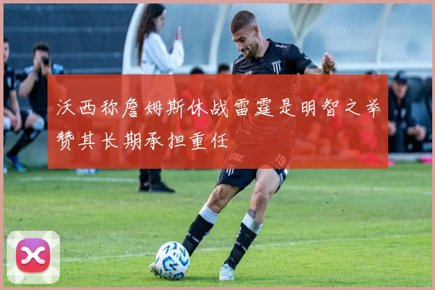 沃西称詹姆斯休战雷霆是明智之举赞其长期承担重任