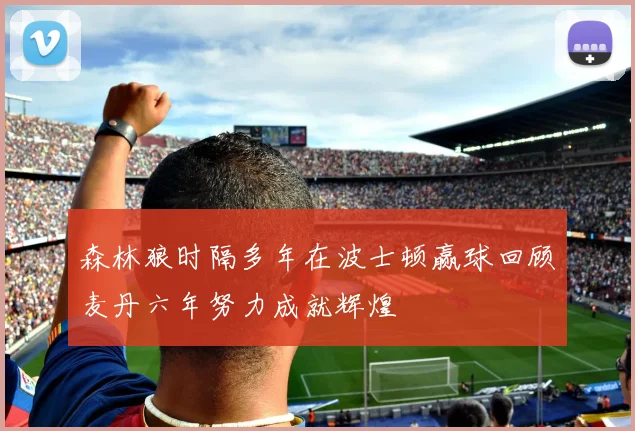 森林狼时隔多年在波士顿赢球回顾麦丹六年努力成就辉煌