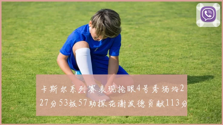 卡斯尔系列赛表现抢眼4号秀场均227分53板57助探花谢泼德贡献113分7助攻