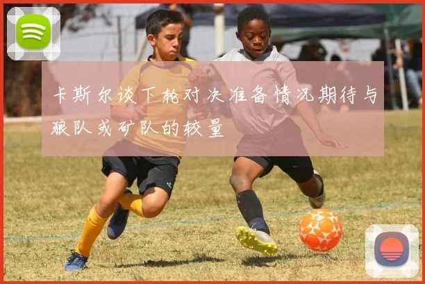 卡斯尔谈下轮对决准备情况期待与狼队或矿队的较量