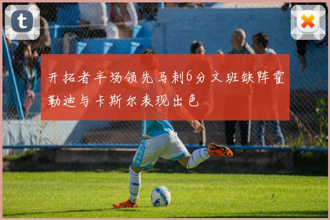 开拓者半场领先马刺6分文班缺阵霍勒迪与卡斯尔表现出色
