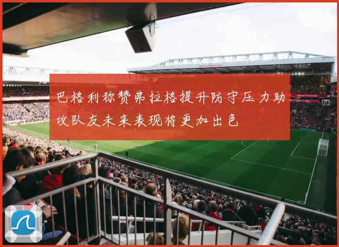 巴格利称赞弗拉格提升防守压力助攻队友未来表现将更加出色