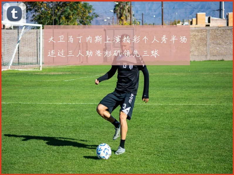 大卫马丁内斯上演精彩个人秀半场连过三人助洛杉矶领先三球