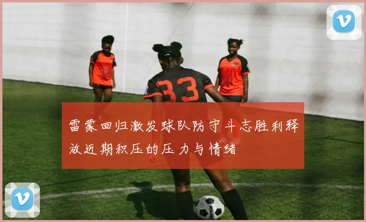 雷蒙回归激发球队防守斗志胜利释放近期积压的压力与情绪