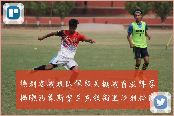 热刺客战狼队保级关键战首发阵容揭晓西蒙斯索兰克领衔里沙利松待命