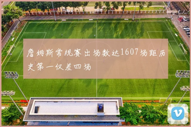 詹姆斯常规赛出场数达1607场距历史第一仅差四场