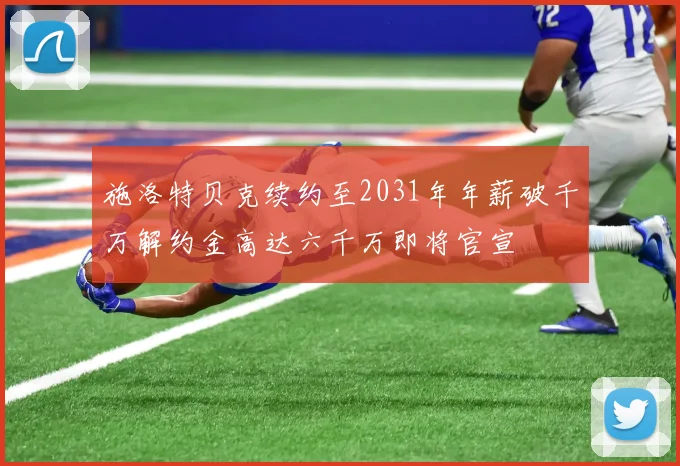 施洛特贝克续约至2031年年薪破千万解约金高达六千万即将官宣