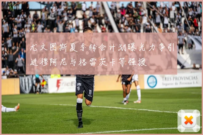 尤文图斯夏季转会计划曝光力争引进穆阿尼与格雷茨卡等强援