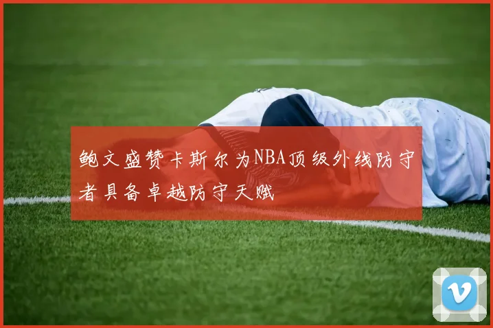 鲍文盛赞卡斯尔为NBA顶级外线防守者具备卓越防守天赋