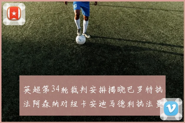 英超第34轮裁判安排揭晓巴罗特执法阿森纳对纽卡安迪马德利执法曼城赛事