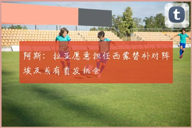 阿斯：拉亚愿意担任西蒙替补对阵埃及或有首发机会