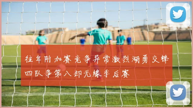 往年附加赛竞争异常激烈湖勇交锋四队争第八却无缘季后赛