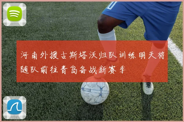 河南外援古斯塔沃归队训练明天将随队前往青岛备战新赛季