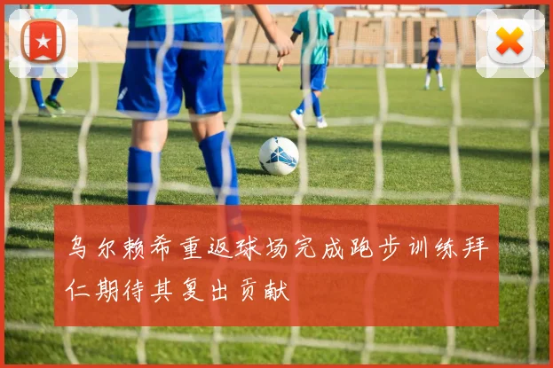 乌尔赖希重返球场完成跑步训练拜仁期待其复出贡献