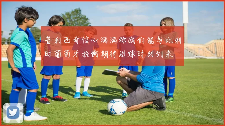 普利西奇信心满满称我们能与比利时葡萄牙抗衡期待进球时刻到来