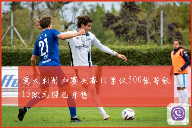 意大利附加赛决赛门票仅500张每张15欧元现已开售