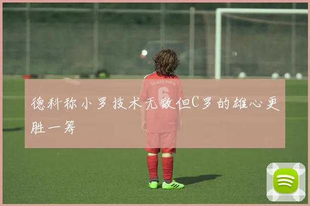 德科称小罗技术无敌但C罗的雄心更胜一筹
