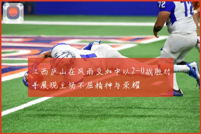 江西庐山在风雨交加中以2-0战胜对手展现主场不屈精神与荣耀