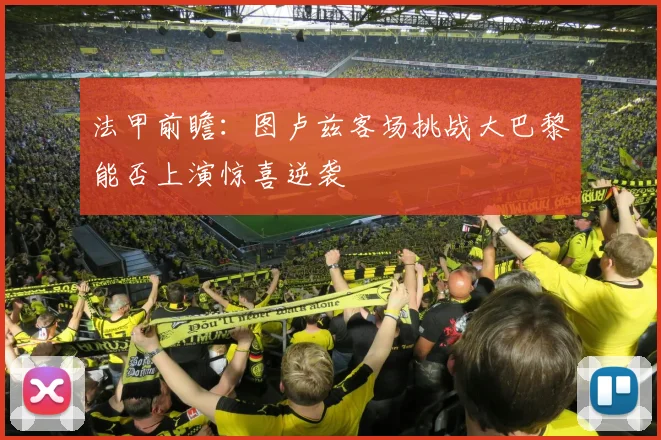 法甲前瞻：图卢兹客场挑战大巴黎能否上演惊喜逆袭