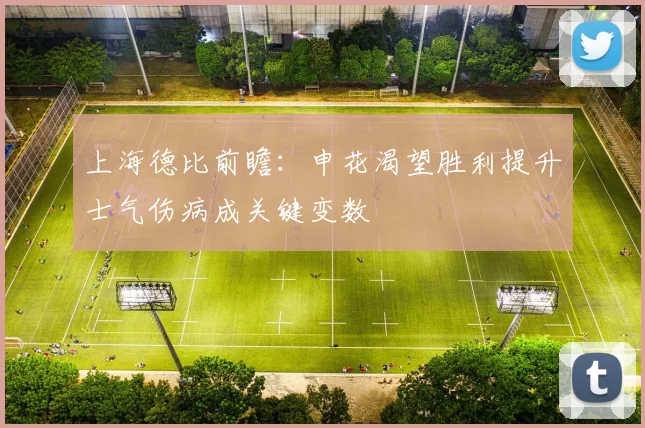 上海德比前瞻：申花渴望胜利提升士气伤病成关键变数