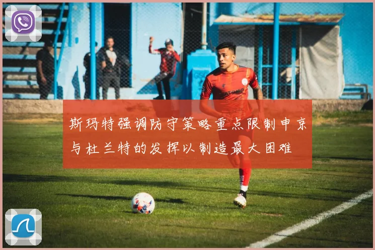 斯玛特强调防守策略重点限制申京与杜兰特的发挥以制造最大困难